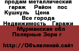 продам металлический гараж  › Район ­ пос.Кушкуль › Цена ­ 60 000 - Все города Недвижимость » Гаражи   . Мурманская обл.,Полярные Зори г.